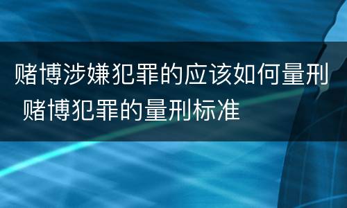 赌博涉嫌犯罪的应该如何量刑 赌博犯罪的量刑标准