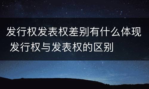 发行权发表权差别有什么体现 发行权与发表权的区别