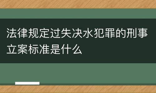 法律规定过失决水犯罪的刑事立案标准是什么