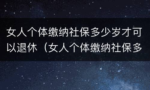 女人个体缴纳社保多少岁才可以退休（女人个体缴纳社保多少岁才可以退休呢）