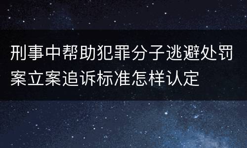刑事中帮助犯罪分子逃避处罚案立案追诉标准怎样认定