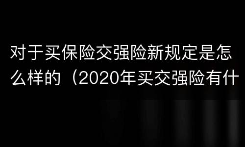 对于买保险交强险新规定是怎么样的（2020年买交强险有什么新规定?）