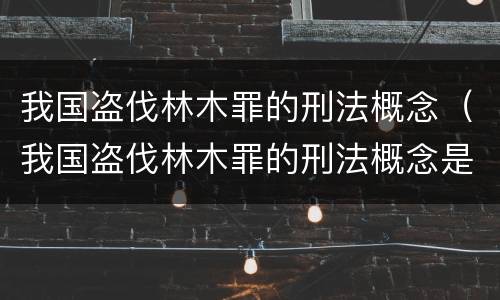 我国盗伐林木罪的刑法概念（我国盗伐林木罪的刑法概念是什么）