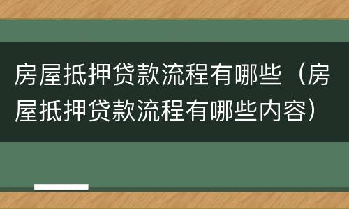 房屋抵押贷款流程有哪些（房屋抵押贷款流程有哪些内容）