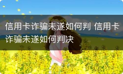 信用卡诈骗未遂如何判 信用卡诈骗未遂如何判决