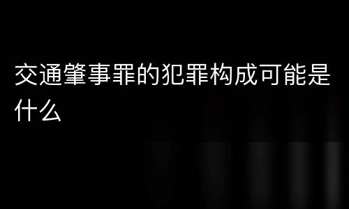 交通肇事罪的犯罪构成可能是什么