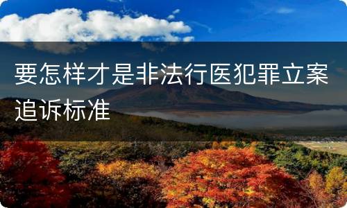 要怎样才是非法行医犯罪立案追诉标准