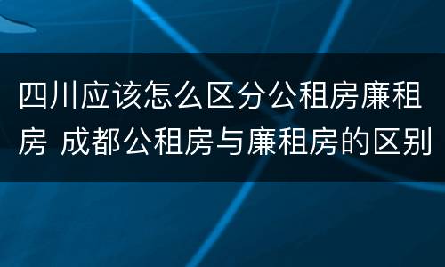 四川应该怎么区分公租房廉租房 成都公租房与廉租房的区别