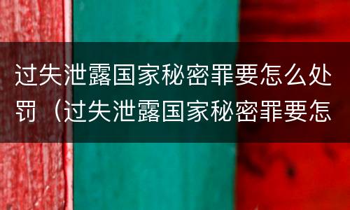 过失泄露国家秘密罪要怎么处罚（过失泄露国家秘密罪要怎么处罚呢）