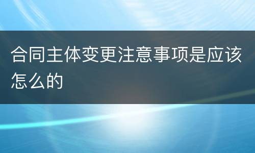 合同主体变更注意事项是应该怎么的