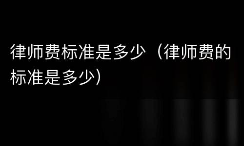 律师费标准是多少（律师费的标准是多少）