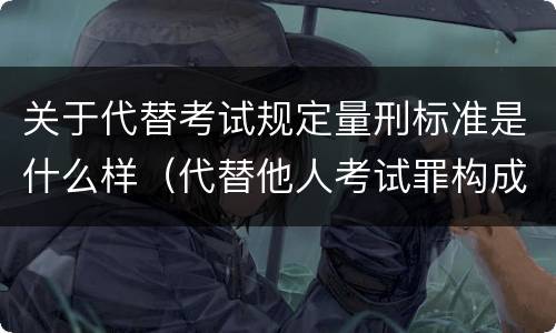 关于代替考试规定量刑标准是什么样（代替他人考试罪构成要件有何规定）