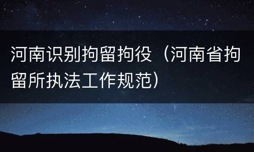 河南识别拘留拘役（河南省拘留所执法工作规范）