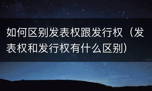 如何区别发表权跟发行权（发表权和发行权有什么区别）