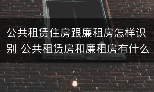 公共租赁住房跟廉租房怎样识别 公共租赁房和廉租房有什么区别