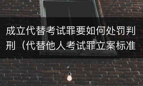 成立代替考试罪要如何处罚判刑（代替他人考试罪立案标准）