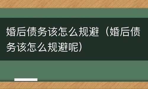 婚后债务该怎么规避（婚后债务该怎么规避呢）