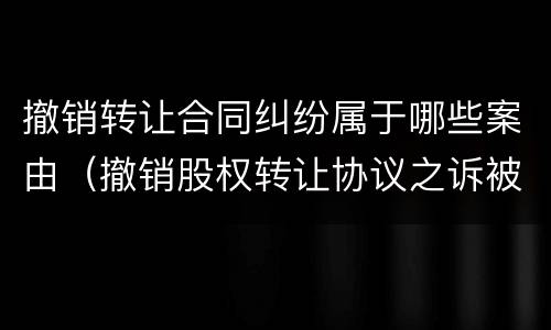 撤销转让合同纠纷属于哪些案由（撤销股权转让协议之诉被告是谁）