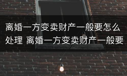 离婚一方变卖财产一般要怎么处理 离婚一方变卖财产一般要怎么处理呢