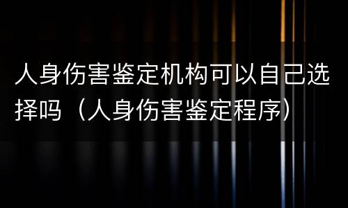 人身伤害鉴定机构可以自己选择吗（人身伤害鉴定程序）
