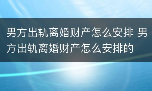 男方出轨离婚财产怎么安排 男方出轨离婚财产怎么安排的