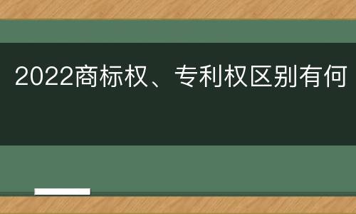 2022商标权、专利权区别有何