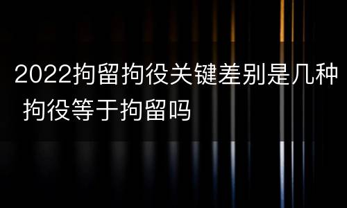 2022拘留拘役关键差别是几种 拘役等于拘留吗