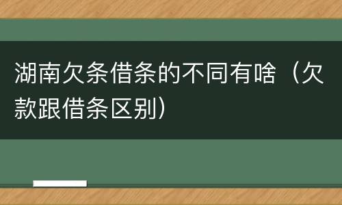 湖南欠条借条的不同有啥（欠款跟借条区别）