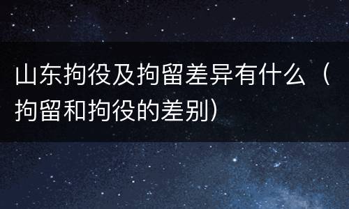 山东拘役及拘留差异有什么（拘留和拘役的差别）