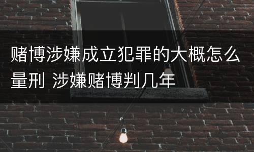 赌博涉嫌成立犯罪的大概怎么量刑 涉嫌赌博判几年