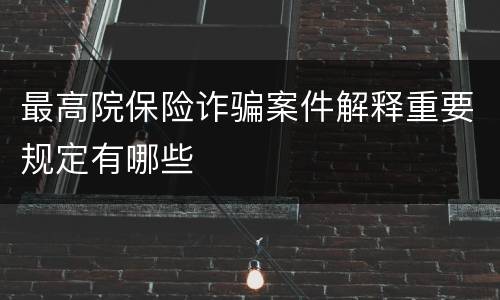 最高院保险诈骗案件解释重要规定有哪些