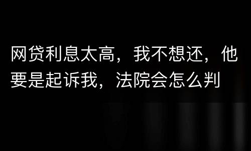 网贷利息太高，我不想还，他要是起诉我，法院会怎么判
