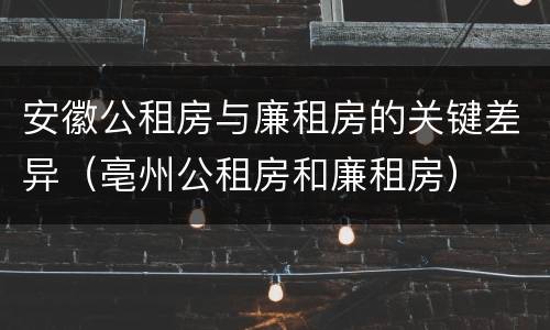 安徽公租房与廉租房的关键差异（亳州公租房和廉租房）