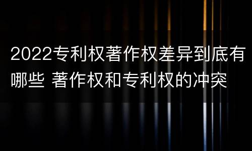 2022专利权著作权差异到底有哪些 著作权和专利权的冲突