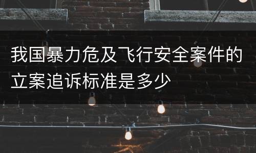 我国暴力危及飞行安全案件的立案追诉标准是多少
