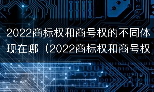 2022商标权和商号权的不同体现在哪（2022商标权和商号权的不同体现在哪方面）