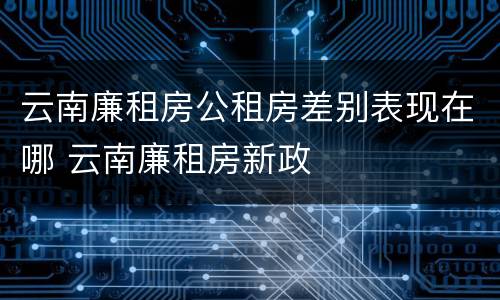 云南廉租房公租房差别表现在哪 云南廉租房新政