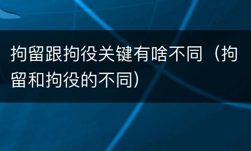 拘留跟拘役关键有啥不同（拘留和拘役的不同）