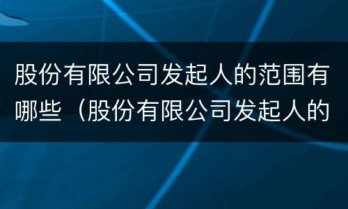 股份有限公司发起人的范围有哪些（股份有限公司发起人的范围有哪些规定）