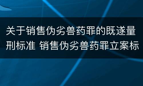 关于销售伪劣兽药罪的既遂量刑标准 销售伪劣兽药罪立案标准