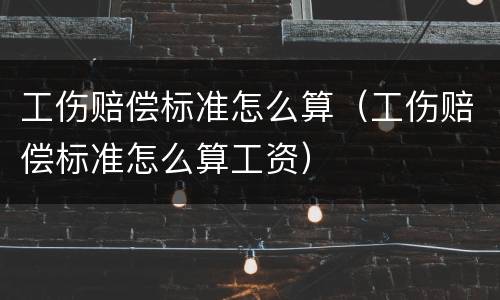工伤赔偿标准怎么算（工伤赔偿标准怎么算工资）