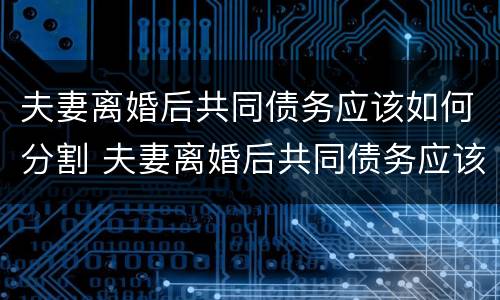 夫妻离婚后共同债务应该如何分割 夫妻离婚后共同债务应该如何分割财产