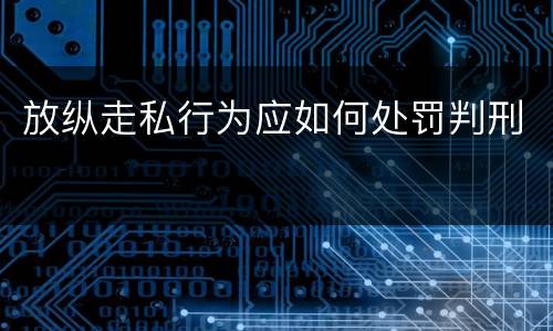 放纵走私行为应如何处罚判刑