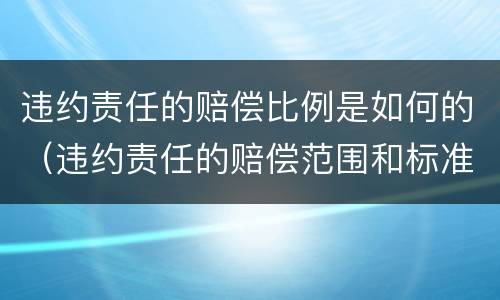 违约责任的赔偿比例是如何的（违约责任的赔偿范围和标准）