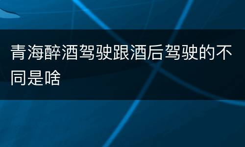 青海醉酒驾驶跟酒后驾驶的不同是啥
