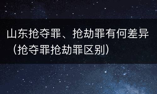 山东抢夺罪、抢劫罪有何差异（抢夺罪抢劫罪区别）