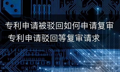专利申请被驳回如何申请复审 专利申请驳回等复审请求