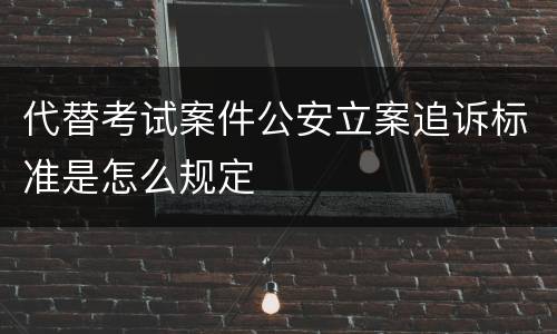 代替考试案件公安立案追诉标准是怎么规定