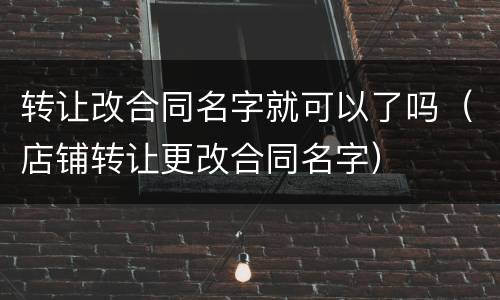 转让改合同名字就可以了吗（店铺转让更改合同名字）