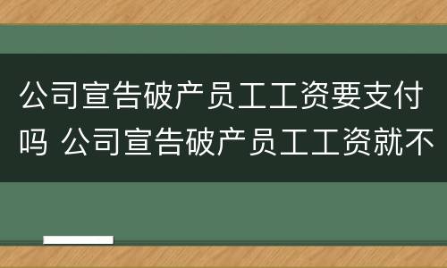 公司宣告破产员工工资要支付吗 公司宣告破产员工工资就不发了吗
